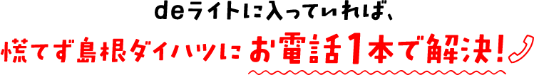 deライトに入っていれば、慌てず島根ダイハツにお電話1本で解決！